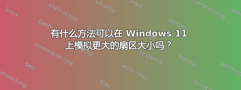 有什么方法可以在 Windows 11 上模拟更大的扇区大小吗？