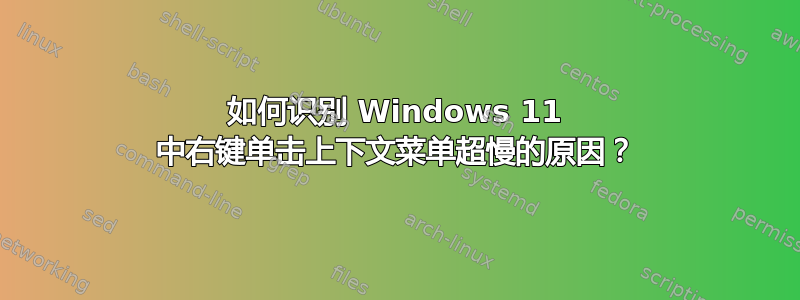 如何识别 Windows 11 中右键单击上下文菜单超慢的原因？