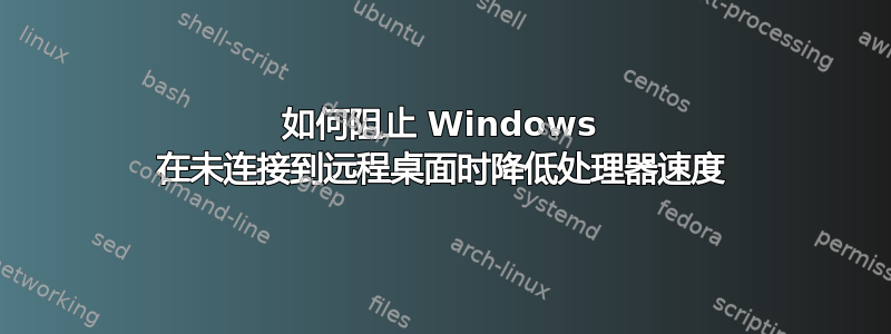 如何阻止 Windows 在未连接到远程桌面时降低处理器速度