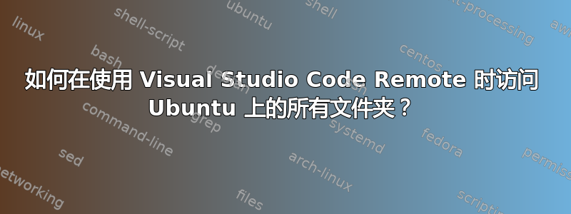 如何在使用 Visual Studio Code Remote 时访问 Ubuntu 上的所有文件夹？