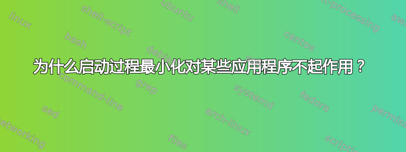 为什么启动过程最小化对某些应用程序不起作用？