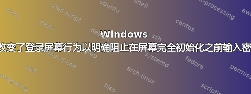 Windows 是否改变了登录屏幕行为以明确阻止在屏幕完全初始化之前输入密码？