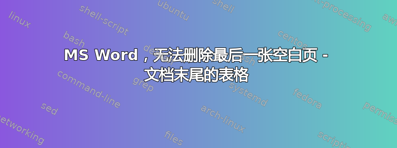 MS Word，无法删除最后一张空白页 - 文档末尾的表格