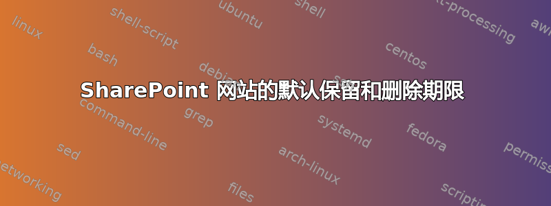 SharePoint 网站的默认保留和删除期限