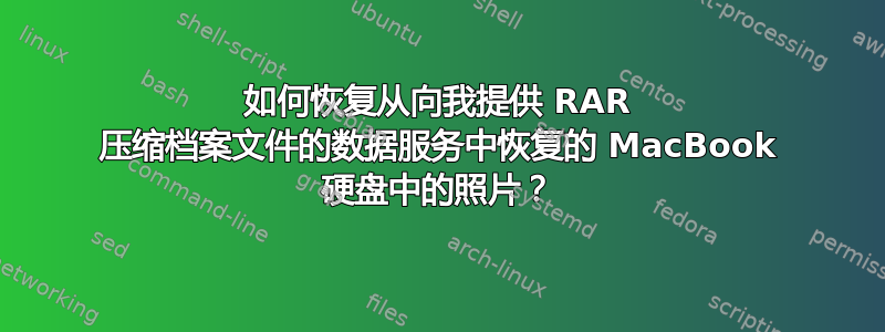 如何恢复从向我提供 RAR 压缩档案文件的数据服务中恢复的 MacBook 硬盘中的照片？