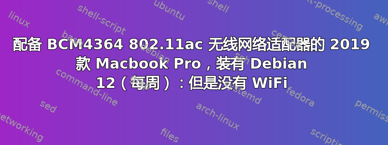 配备 BCM4364 802.11ac 无线网络适配器的 2019 款 Macbook Pro，装有 Debian 12（每周）：但是没有 WiFi