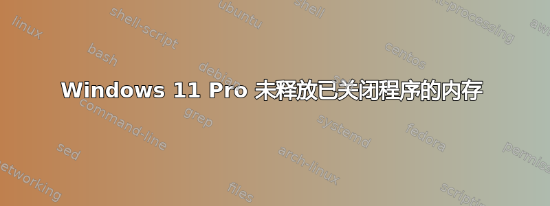 Windows 11 Pro 未释放已关闭程序的内存