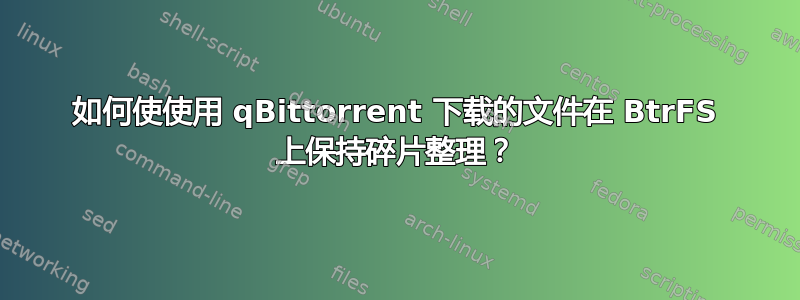 如何使使用 qBittorrent 下载的文件在 BtrFS 上保持碎片整理？