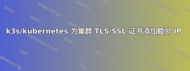 k3s/kubernetes 为集群 TLS/SSL 证书添加额外 IP