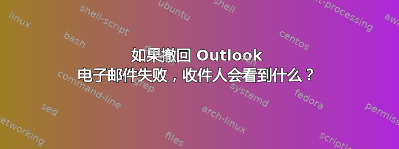 如果撤回 Outlook 电子邮件失败，收件人会看到什么？