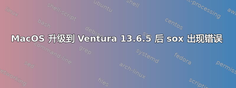 MacOS 升级到 Ventura 13.6.5 后 sox 出现错误