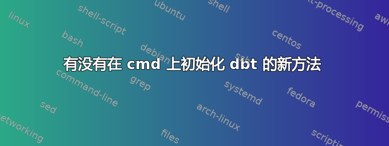 有没有在 cmd 上初始化 dbt 的新方法