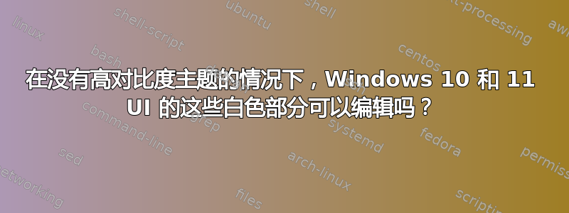 在没有高对比度主题的情况下，Windows 10 和 11 UI 的这些白色部分可以编辑吗？