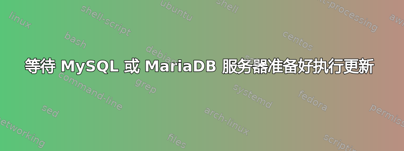 等待 MySQL 或 MariaDB 服务器准备好执行更新