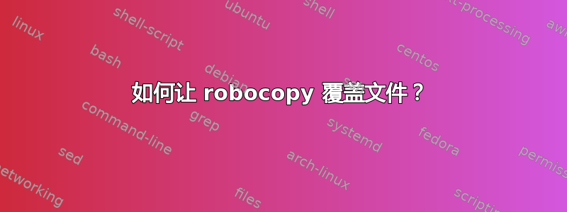 如何让 robocopy 覆盖文件？