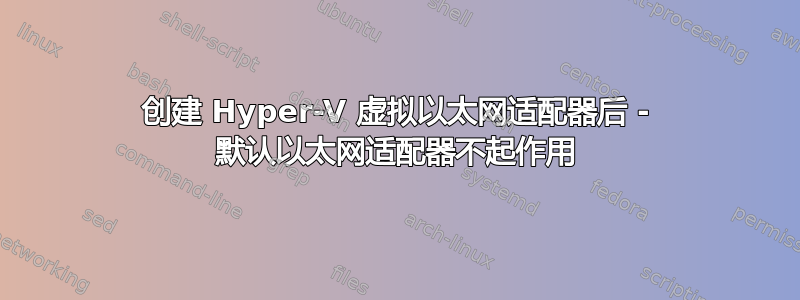 创建 Hyper-V 虚拟以太网适配器后 - 默认以太网适配器不起作用