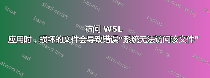 访问 WSL 应用时，损坏的文件会导致错误“系统无法访问该文件”