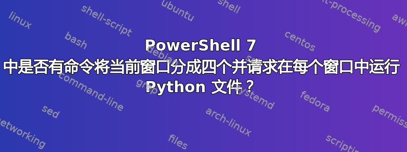 PowerShell 7 中是否有命令将当前窗口分成四个并请求在每个窗口中运行 Python 文件？