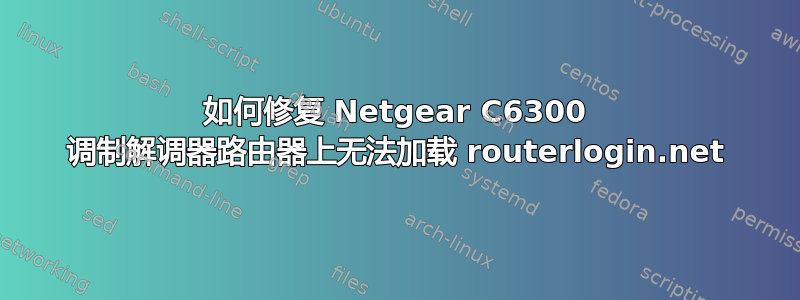 如何修复 Netgear C6300 调制解调器路由器上无法加载 routerlogin.net