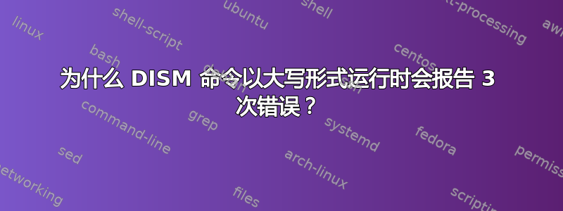 为什么 DISM 命令以大写形式运行时会报告 3 次错误？