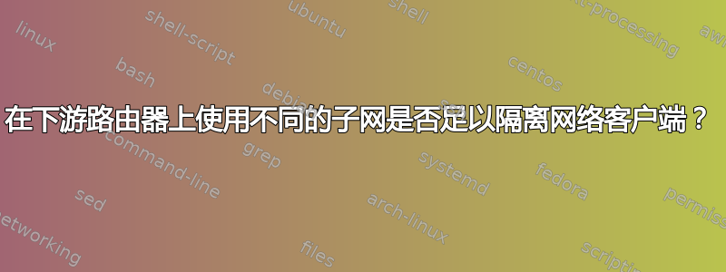 在下游路由器上使用不同的子网是否足以隔离网络客户端？