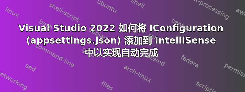 Visual Studio 2022 如何将 IConfiguration (appsettings.json) 添加到 IntelliSense 中以实现自动完成