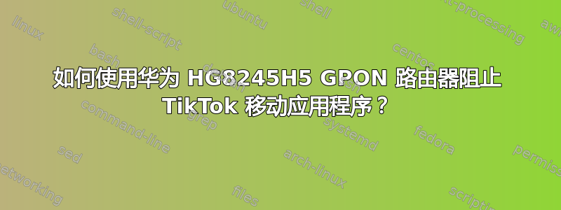 如何使用华为 HG8245H5 GPON 路由器阻止 TikTok 移动应用程序？