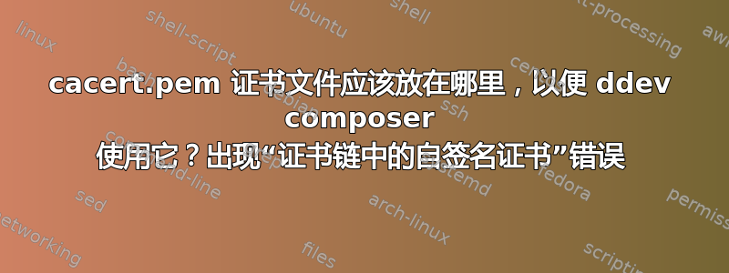 cacert.pem 证书文件应该放在哪里，以便 ddev composer 使用它？出现“证书链中的自签名证书”错误