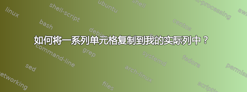 如何将一系列单元格复制到我的实际列中？