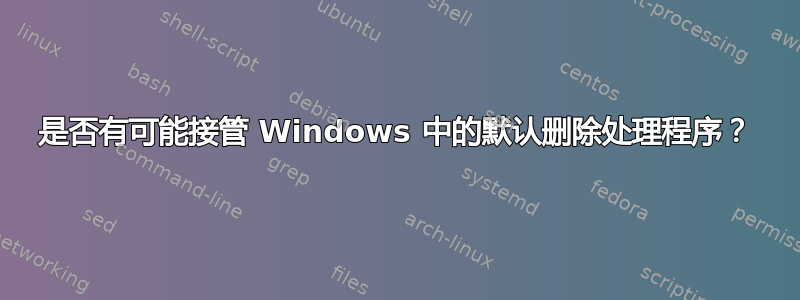 是否有可能接管 Windows 中的默认删除处理程序？