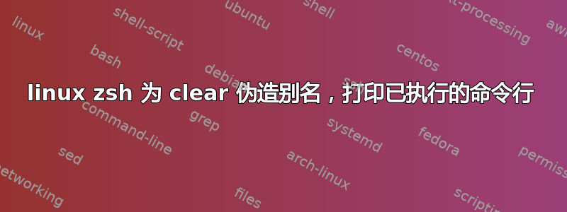 linux zsh 为 clear 伪造别名，打印已执行的命令行