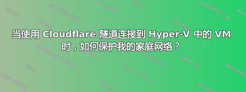 当使用 Cloudflare 隧道连接到 Hyper-V 中的 VM 时，如何保护我的家庭网络？