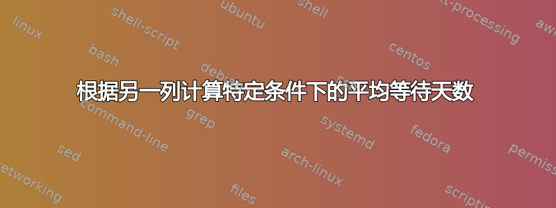 根据另一列计算特定条件下的平均等待天数