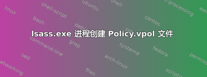 lsass.exe 进程创建 Policy.vpol 文件