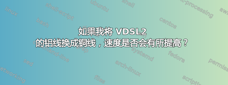 如果我将 VDSL2 的铝线换成铜线，速度是否会有所提高？