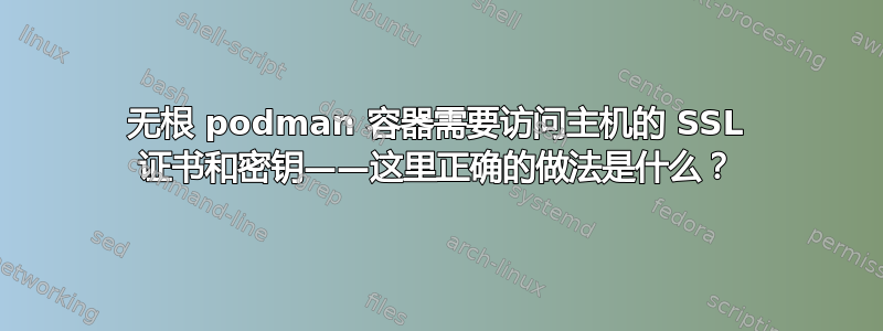 无根 podman 容器需要访问主机的 SSL 证书和密钥——这里正确的做法是什么？