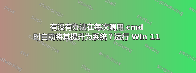 有没有办法在每次调用 cmd 时自动将其提升为系统？运行 Win 11