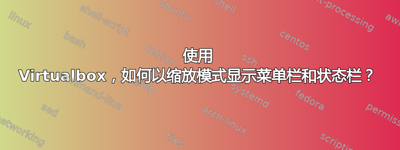 使用 Virtualbox，如何以缩放模式显示菜单栏和状态栏？