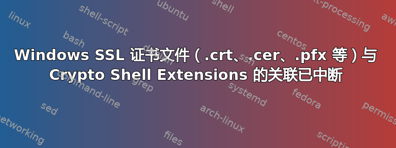 Windows SSL 证书文件（.crt、.cer、.pfx 等）与 Crypto Shell Extensions 的关联已中断