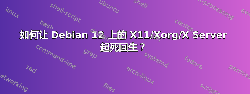 如何让 Debian 12 上的 X11/Xorg/X Server 起死回生？