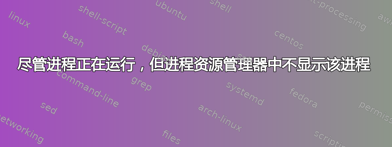 尽管进程正在运行，但进程资源管理器中不显示该进程