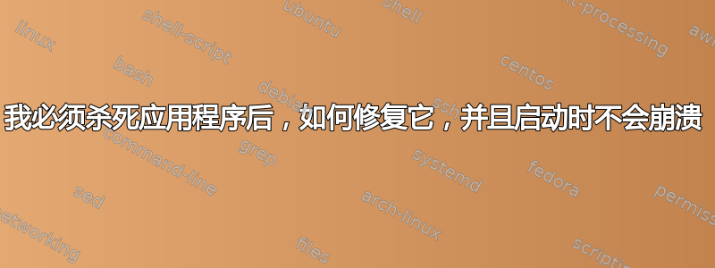 我必须杀死应用程序后，如何修复它，并且启动时不会崩溃