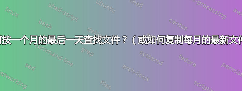 如何按一个月的最后一天查找文件？（或如何复制每月的最新文件）