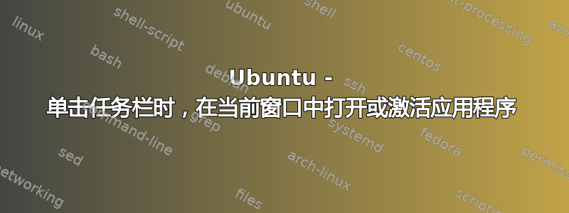 Ubuntu - 单击任务栏时，在当前窗口中打开或激活应用程序