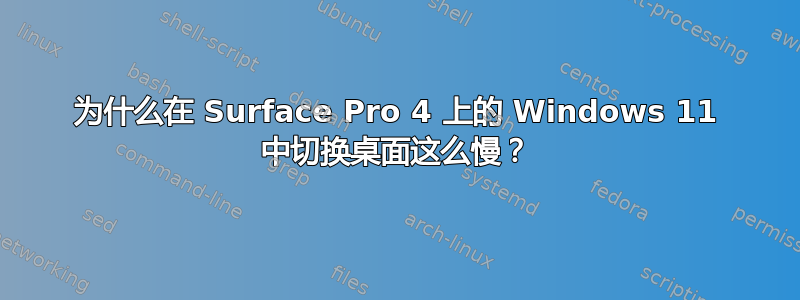 为什么在 Surface Pro 4 上的 Windows 11 中切换桌面这么慢？