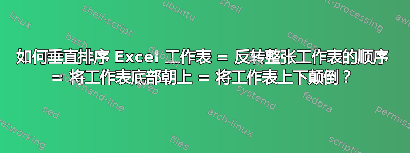 如何垂直排序 Excel 工作表 = 反转整张工作表的顺序 = 将工作表底部朝上 = 将工作表上下颠倒？