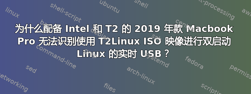 为什么配备 Intel 和 T2 的 2019 年款 Macbook Pro 无法识别使用 T2Linux ISO 映像进行双启动 Linux 的实时 USB？