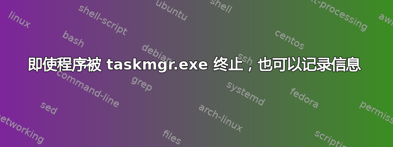 即使程序被 taskmgr.exe 终止，也可以记录信息