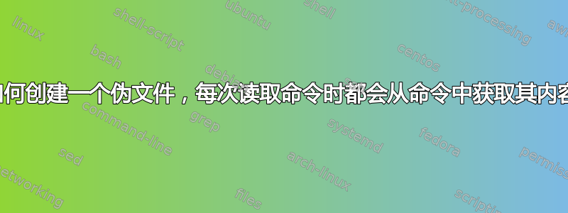 如何创建一个伪文件，每次读取命令时都会从命令中获取其内容