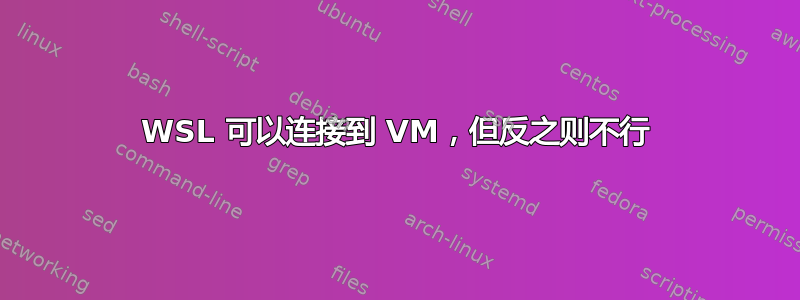 WSL 可以连接到 VM，但反之则不行